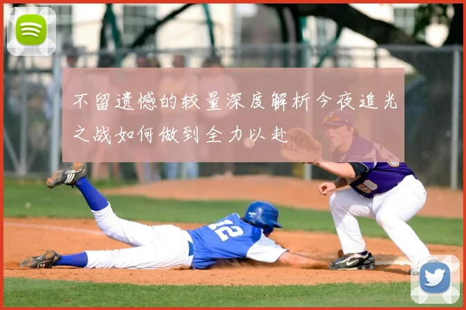 不留遗憾的较量深度解析今夜追光之战如何做到全力以赴