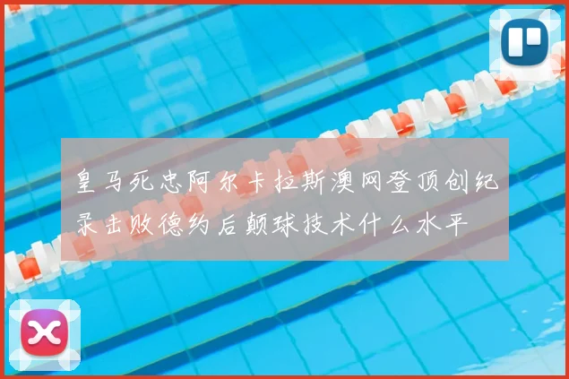 皇马死忠阿尔卡拉斯澳网登顶创纪录击败德约后颠球技术什么水平