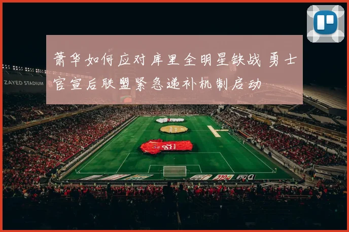 萧华如何应对库里全明星缺战 勇士官宣后联盟紧急递补机制启动