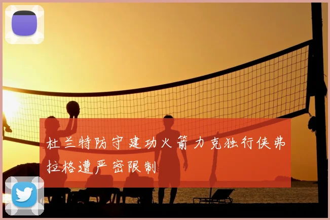 杜兰特防守建功火箭力克独行侠弗拉格遭严密限制