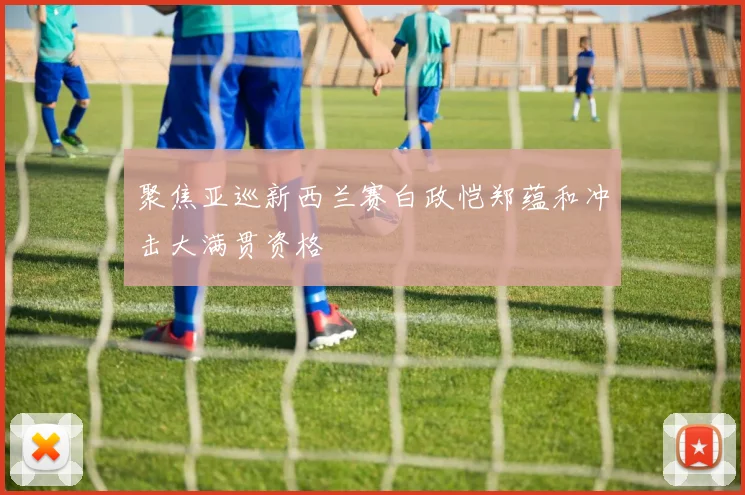 聚焦亚巡新西兰赛白政恺郑蕴和冲击大满贯资格