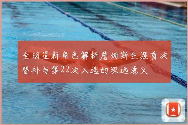 全明星新角色解析詹姆斯生涯首次替补与第22次入选的深远意义