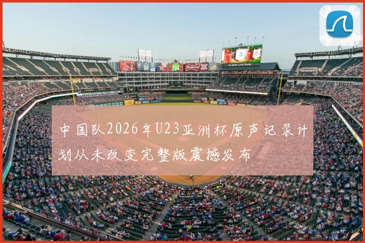 中国队2026年U23亚洲杯原声记录计划从未改变完整版震撼发布