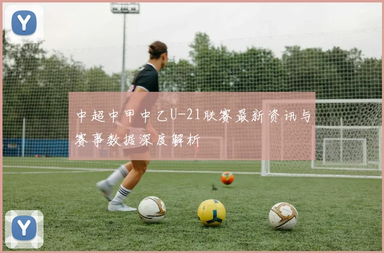 中超中甲中乙U-21联赛最新资讯与赛事数据深度解析