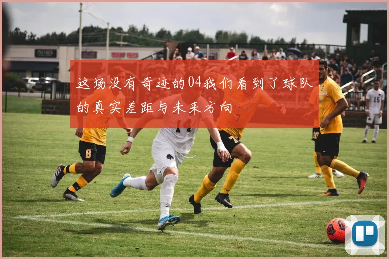 这场没有奇迹的04我们看到了球队的真实差距与未来方向