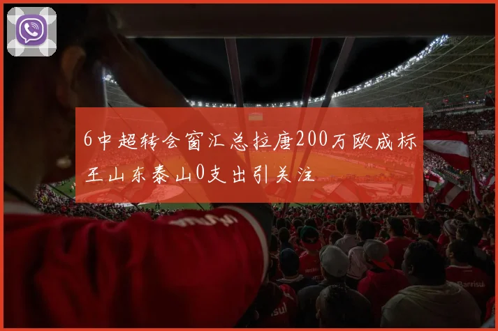6中超转会窗汇总拉唐200万欧成标王山东泰山0支出引关注