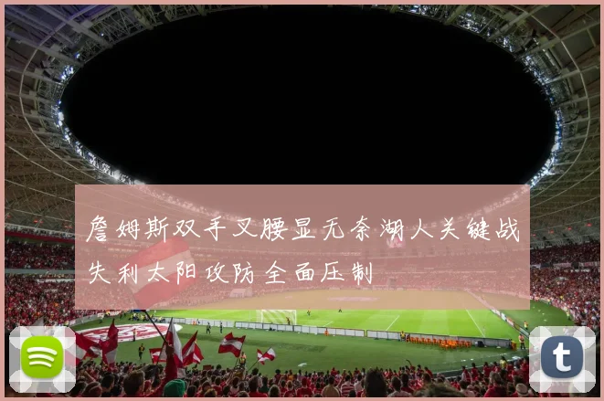 詹姆斯双手叉腰显无奈湖人关键战失利太阳攻防全面压制