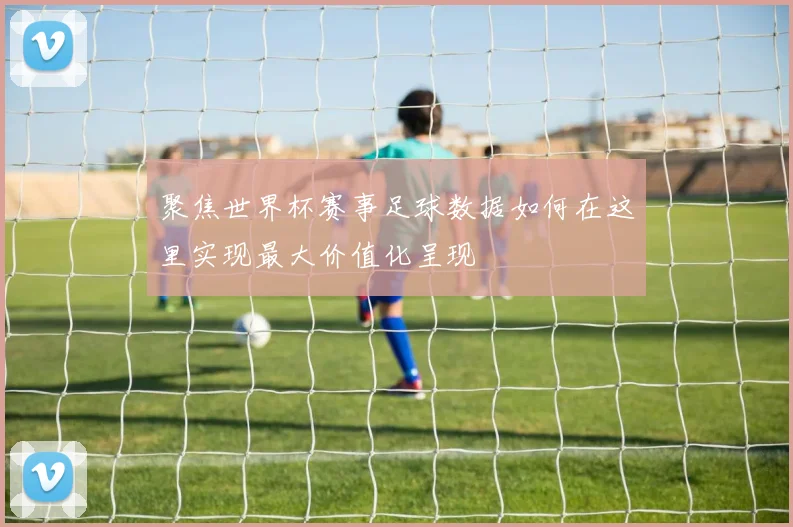 聚焦世界杯赛事足球数据如何在这里实现最大价值化呈现