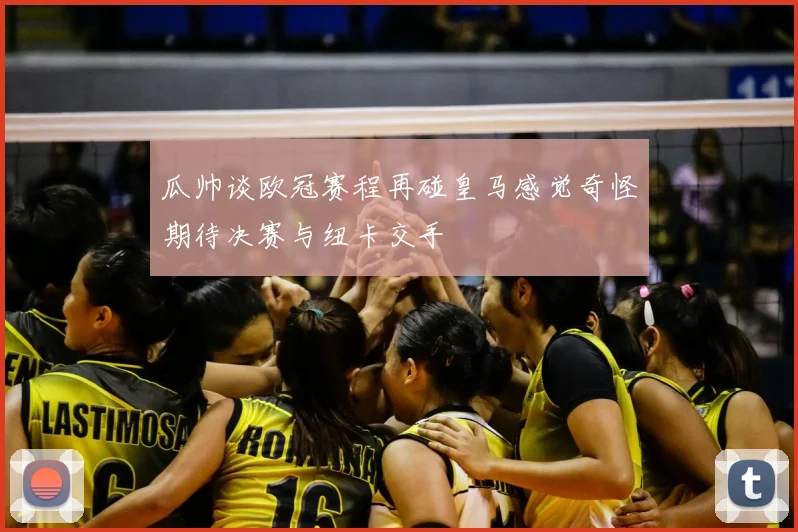 瓜帅谈欧冠赛程再碰皇马感觉奇怪期待决赛与纽卡交手