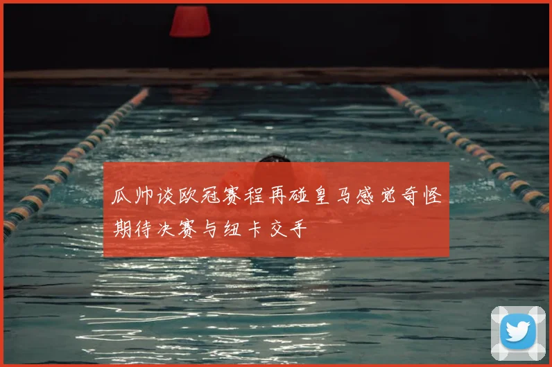 瓜帅谈欧冠赛程再碰皇马感觉奇怪期待决赛与纽卡交手