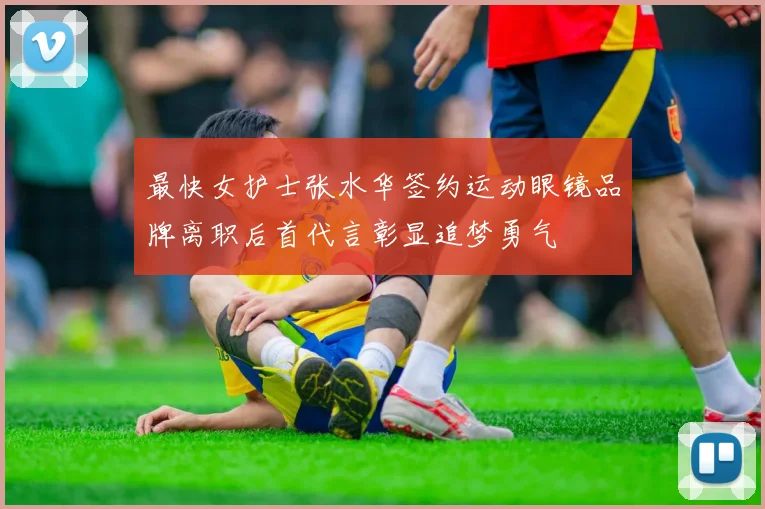 最快女护士张水华签约运动眼镜品牌离职后首代言彰显追梦勇气