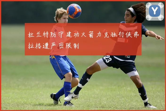 杜兰特防守建功火箭力克独行侠弗拉格遭严密限制