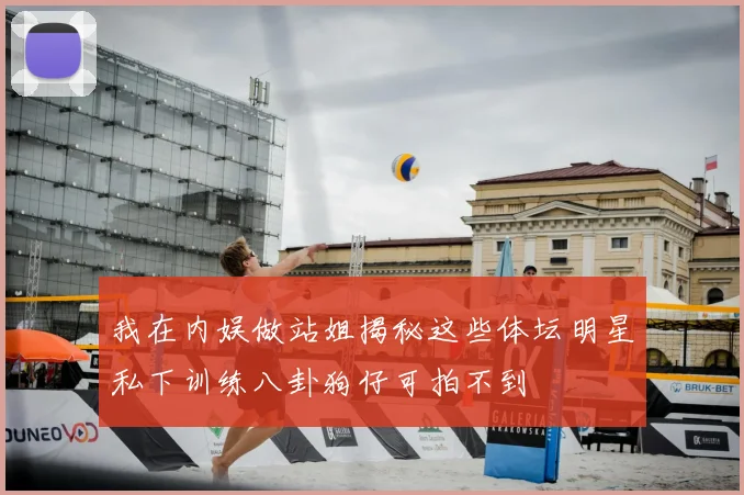 我在内娱做站姐揭秘这些体坛明星私下训练八卦狗仔可拍不到