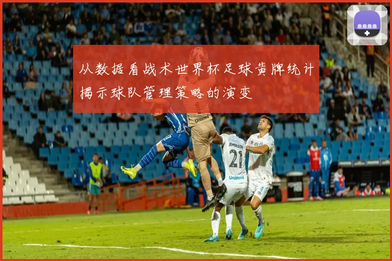 从数据看战术世界杯足球黄牌统计揭示球队管理策略的演变