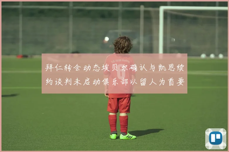 拜仁转会动态埃贝尔确认与凯恩续约谈判未启动俱乐部以留人为首要任务