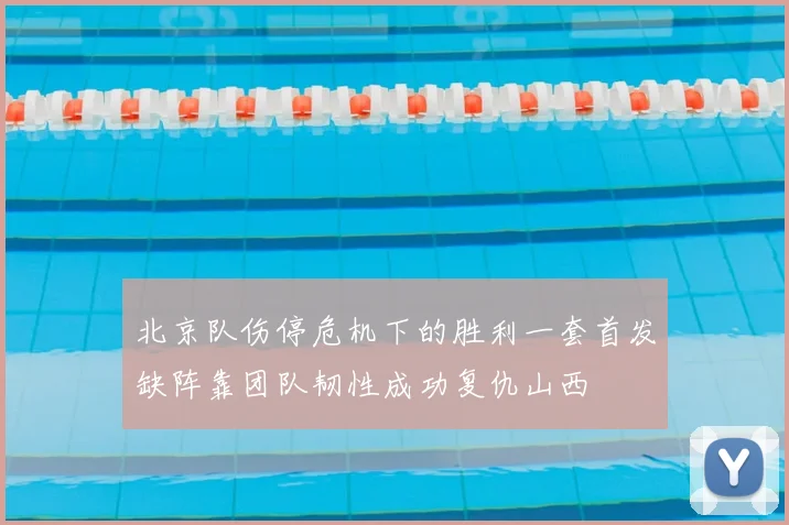 北京队伤停危机下的胜利一套首发缺阵靠团队韧性成功复仇山西