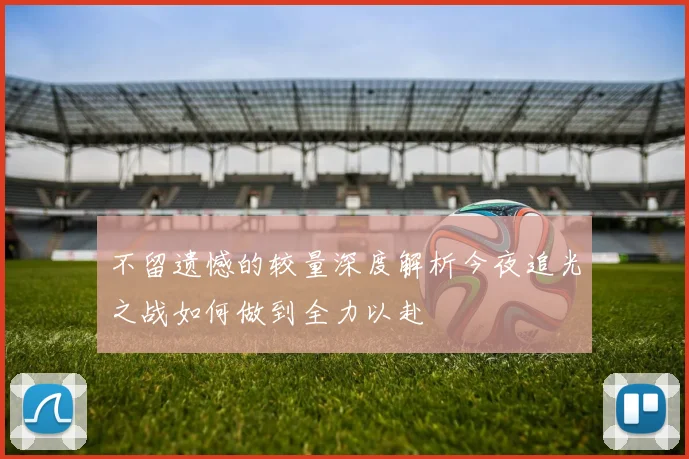 不留遗憾的较量深度解析今夜追光之战如何做到全力以赴