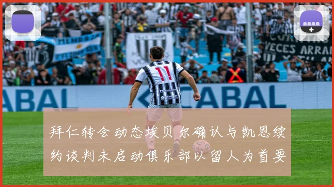 拜仁转会动态埃贝尔确认与凯恩续约谈判未启动俱乐部以留人为首要任务
